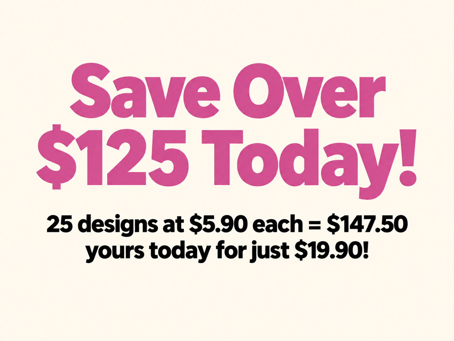 Save over $125 today — 25 designs for just $19.90
